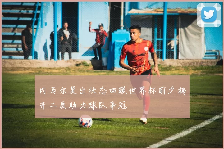 内马尔复出状态回暖世界杯前夕梅开二度助力球队争冠