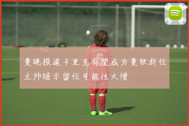曼晚报道卡里克有望成为曼联新任主帅暗示留任可能性大增