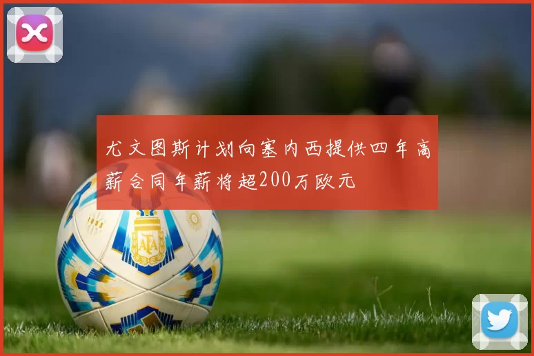 尤文图斯计划向塞内西提供四年高薪合同年薪将超200万欧元