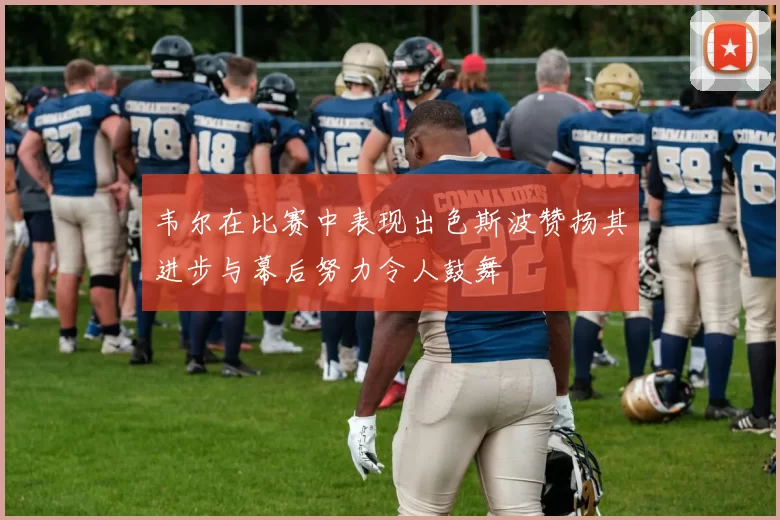 韦尔在比赛中表现出色斯波赞扬其进步与幕后努力令人鼓舞