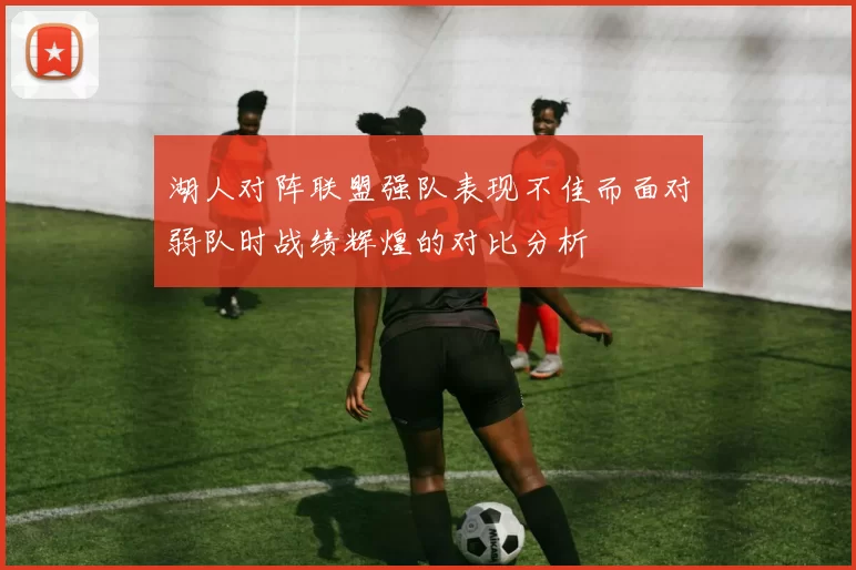 湖人对阵联盟强队表现不佳而面对弱队时战绩辉煌的对比分析