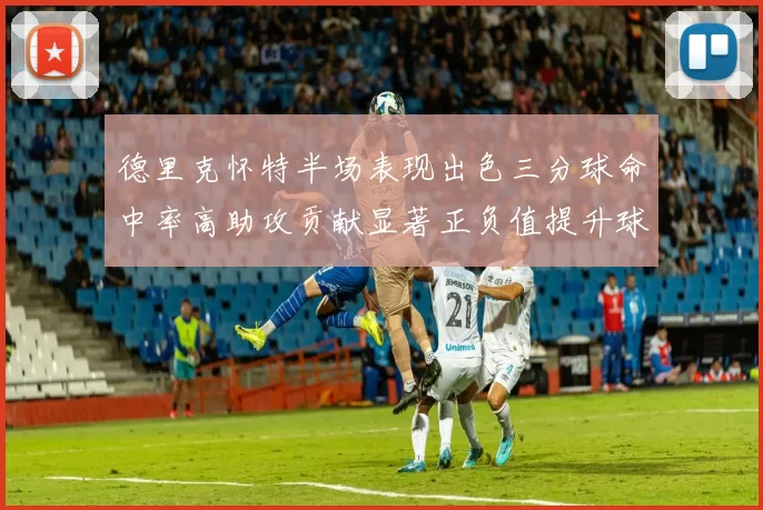德里克怀特半场表现出色三分球命中率高助攻贡献显著正负值提升球队表现
