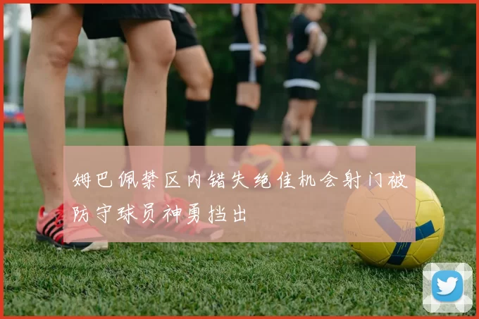 姆巴佩禁区内错失绝佳机会射门被防守球员神勇挡出