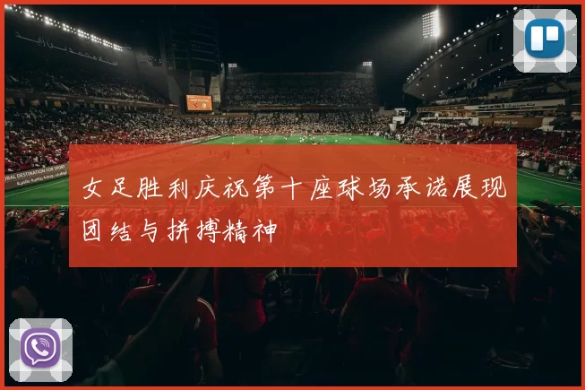 女足胜利庆祝第十座球场承诺展现团结与拼搏精神