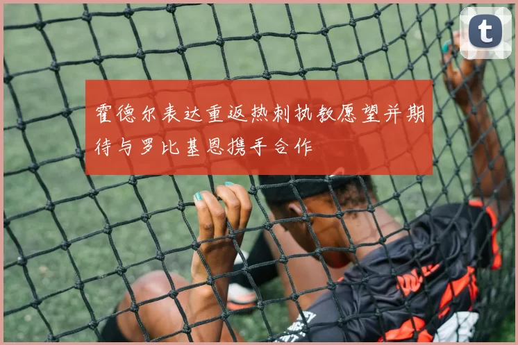 霍德尔表达重返热刺执教愿望并期待与罗比基恩携手合作