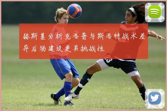 赫斯基分析克洛普与斯洛特战术差异后场建设更具挑战性