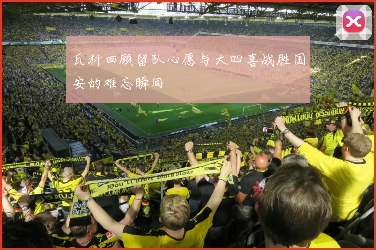 瓦科回顾留队心愿与大四喜战胜国安的难忘瞬间