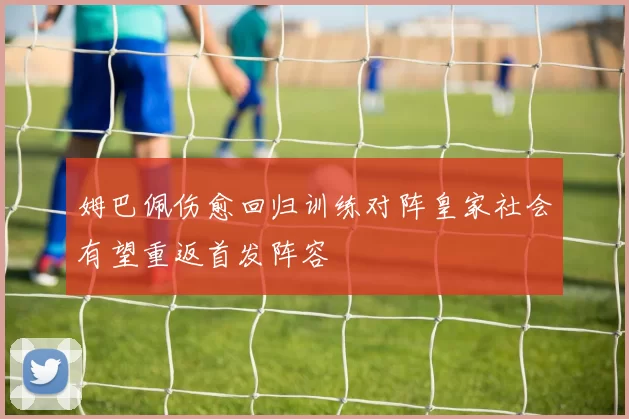 姆巴佩伤愈回归训练对阵皇家社会有望重返首发阵容