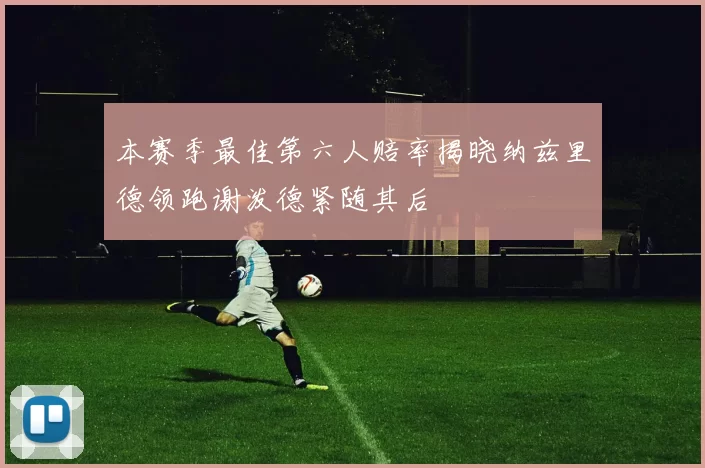 本赛季最佳第六人赔率揭晓纳兹里德领跑谢泼德紧随其后