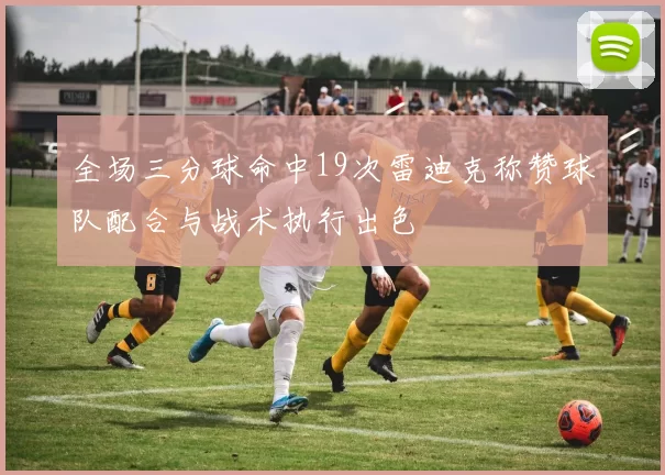 全场三分球命中19次雷迪克称赞球队配合与战术执行出色