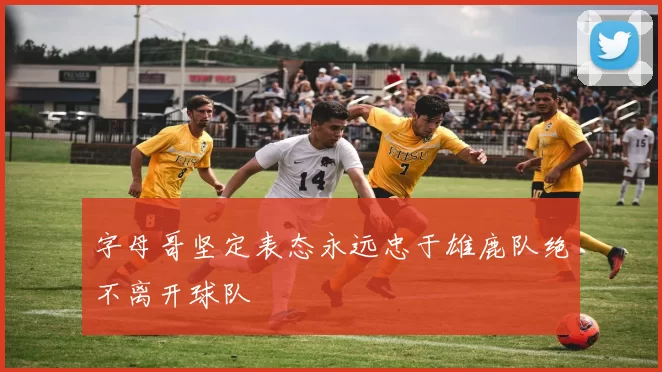 字母哥坚定表态永远忠于雄鹿队绝不离开球队