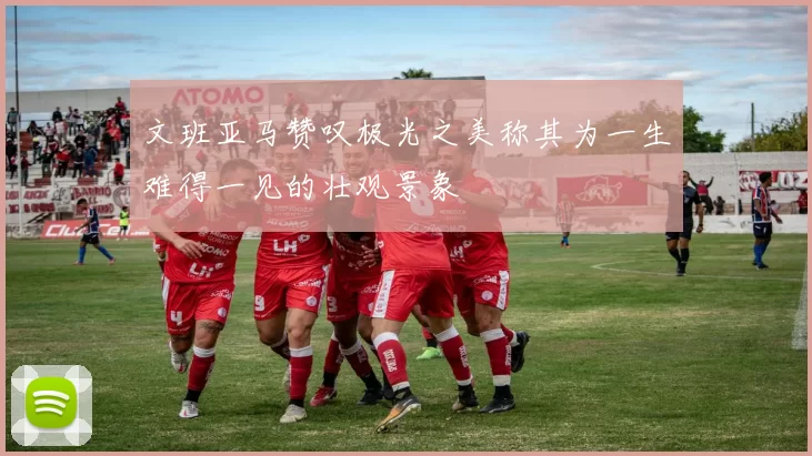 文班亚马赞叹极光之美称其为一生难得一见的壮观景象