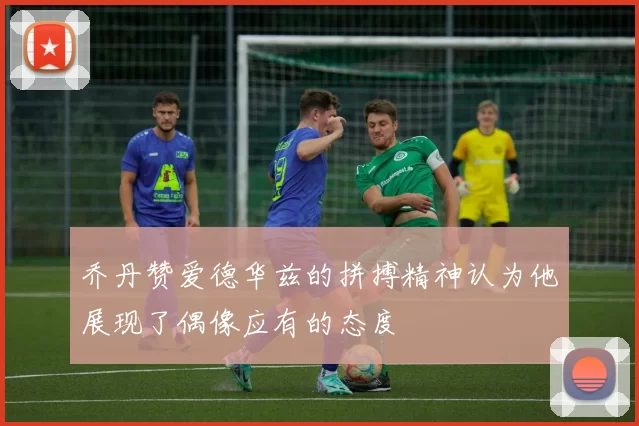乔丹赞爱德华兹的拼搏精神认为他展现了偶像应有的态度