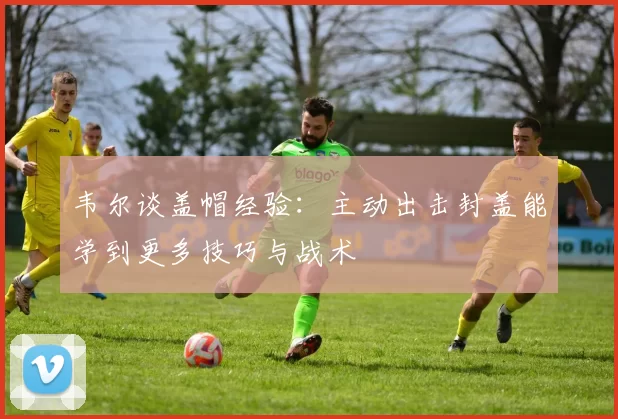 韦尔谈盖帽经验：主动出击封盖能学到更多技巧与战术