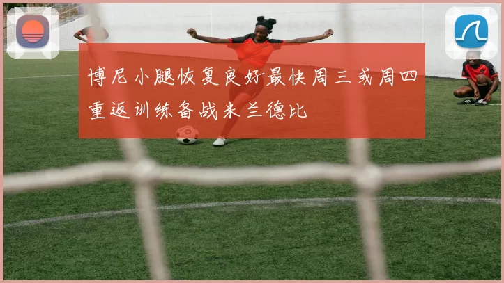 博尼小腿恢复良好最快周三或周四重返训练备战米兰德比