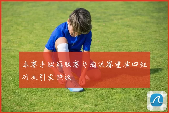 本赛季欧冠联赛与淘汰赛重演四组对决引发热议