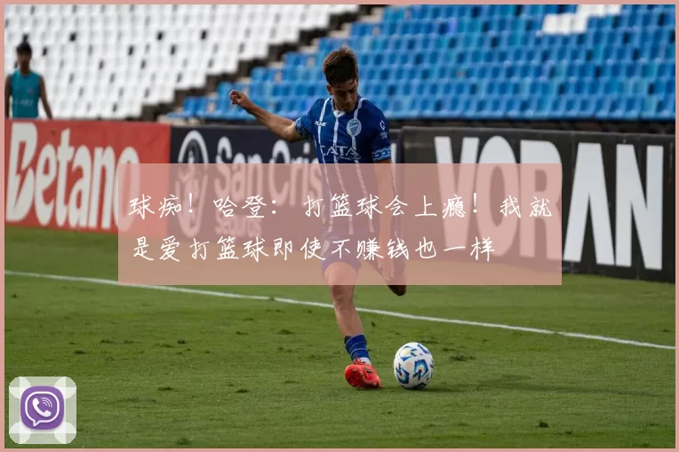 球痴！哈登：打篮球会上瘾！我就是爱打篮球即使不赚钱也一样