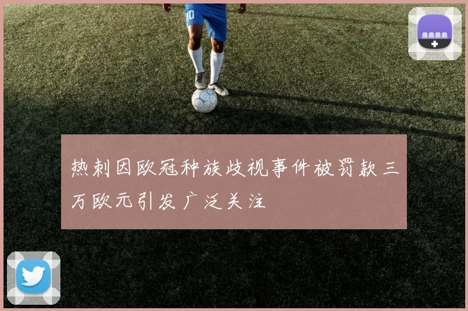 热刺因欧冠种族歧视事件被罚款三万欧元引发广泛关注