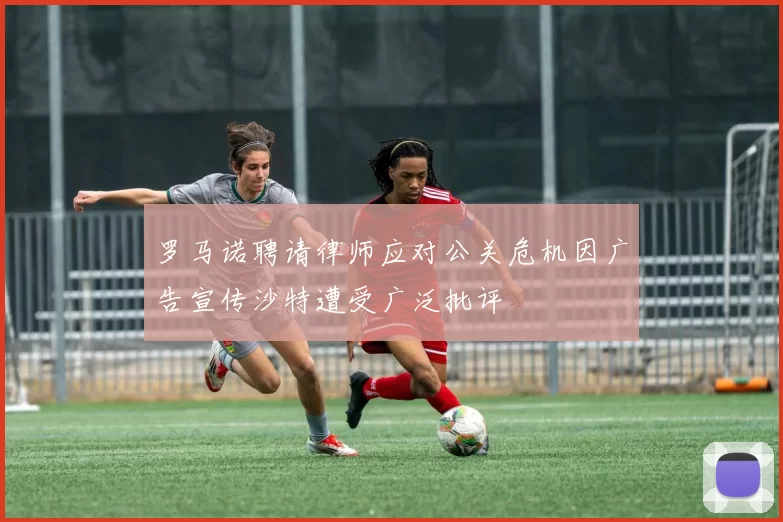 罗马诺聘请律师应对公关危机因广告宣传沙特遭受广泛批评