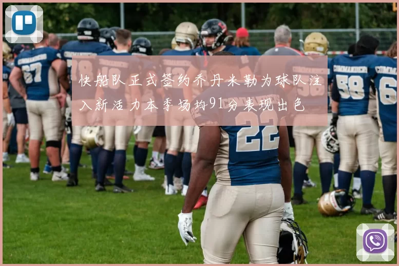 快船队正式签约乔丹米勒为球队注入新活力本季场均91分表现出色