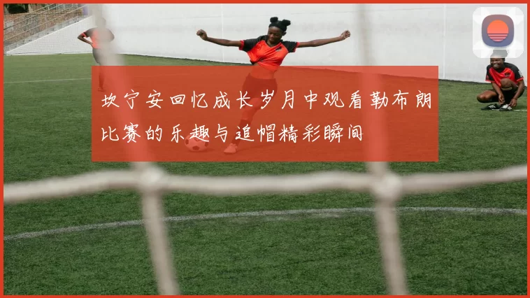 坎宁安回忆成长岁月中观看勒布朗比赛的乐趣与追帽精彩瞬间