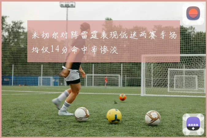 米切尔对阵雷霆表现低迷两赛季场均仅14分命中率惨淡