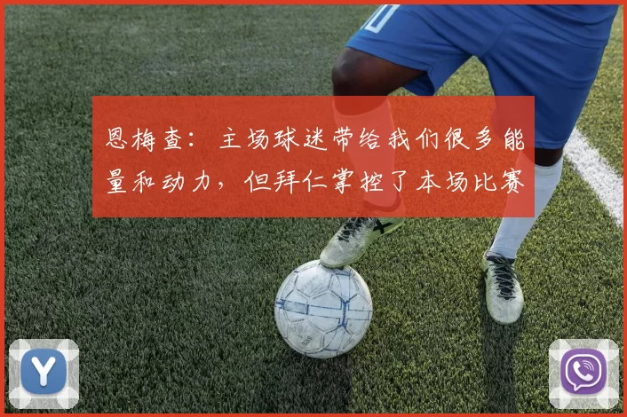 恩梅查：主场球迷带给我们很多能量和动力，但拜仁掌控了本场比赛