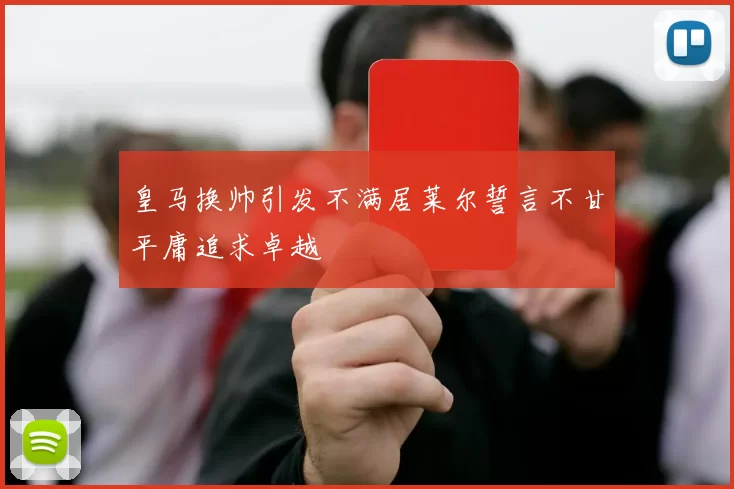 皇马换帅引发不满居莱尔誓言不甘平庸追求卓越