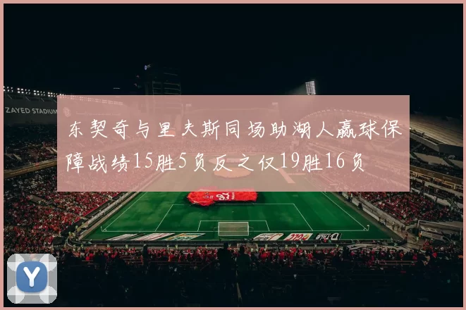 东契奇与里夫斯同场助湖人赢球保障战绩15胜5负反之仅19胜16负