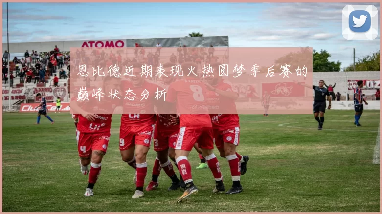 恩比德近期表现火热圆梦季后赛的巅峰状态分析