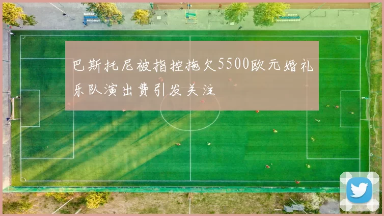 巴斯托尼被指控拖欠5500欧元婚礼乐队演出费引发关注