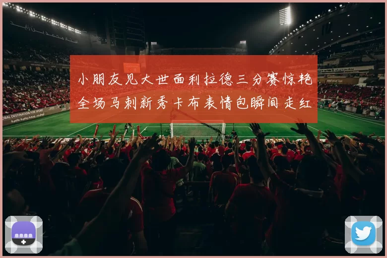 小朋友见大世面利拉德三分赛惊艳全场马刺新秀卡布表情包瞬间走红