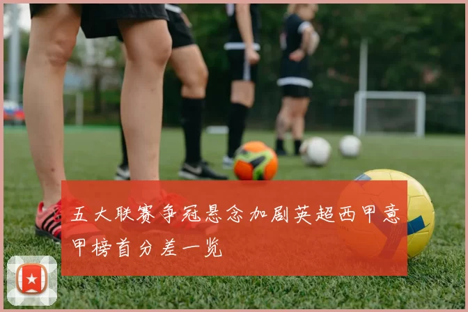 五大联赛争冠悬念加剧英超西甲意甲榜首分差一览