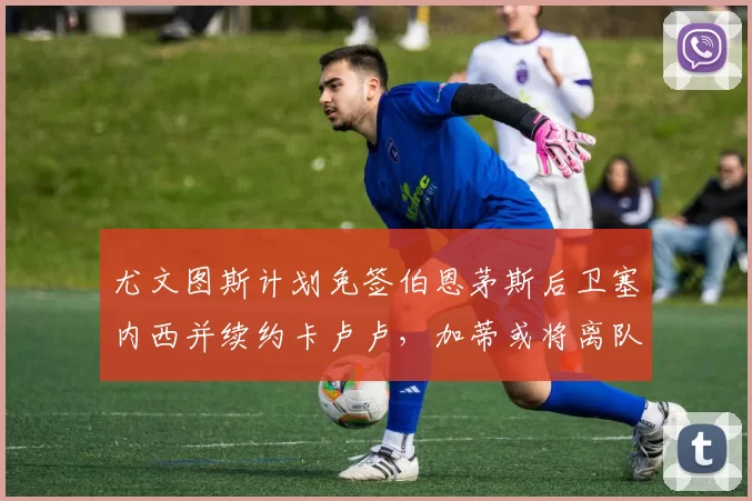 尤文图斯计划免签伯恩茅斯后卫塞内西并续约卡卢卢，加蒂或将离队