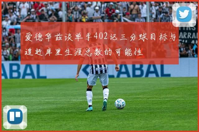 爱德华兹谈单季402记三分球目标与追赶库里生涯总数的可能性
