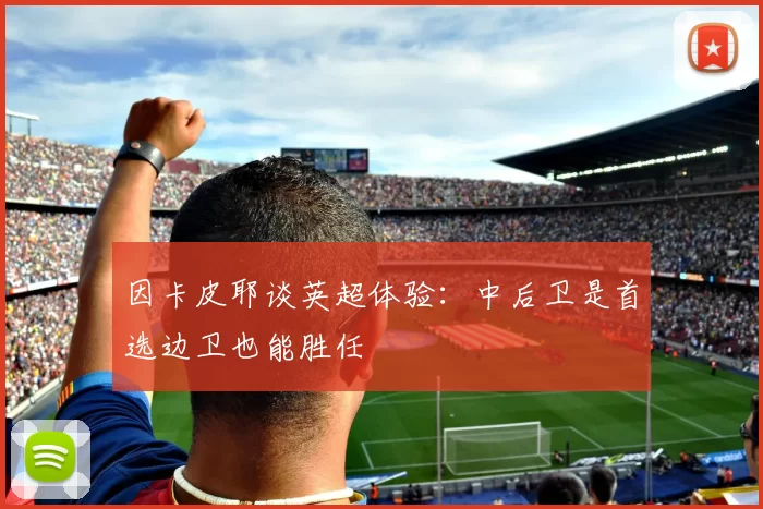 因卡皮耶谈英超体验：中后卫是首选边卫也能胜任